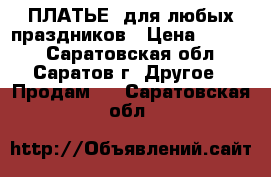 ПЛАТЬЕ  для любых праздников › Цена ­ 3 500 - Саратовская обл., Саратов г. Другое » Продам   . Саратовская обл.